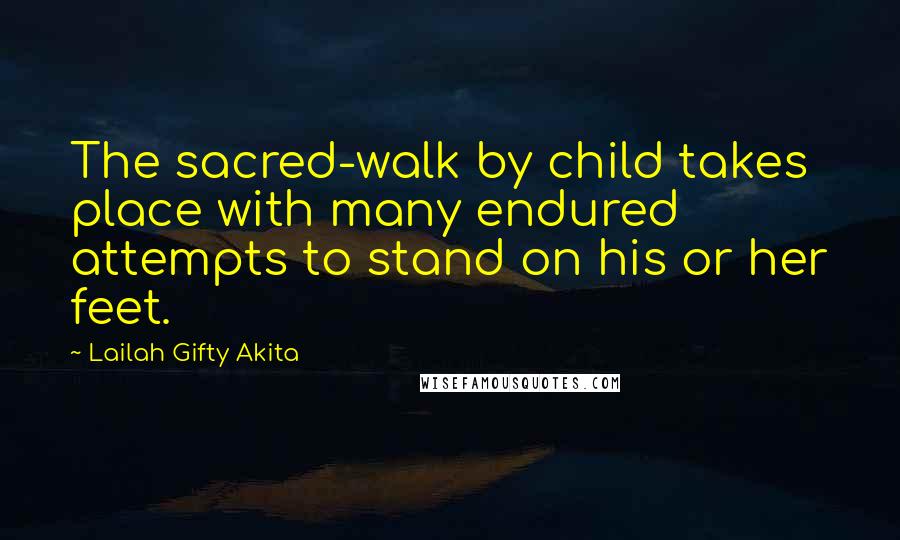 Lailah Gifty Akita Quotes: The sacred-walk by child takes place with many endured attempts to stand on his or her feet.