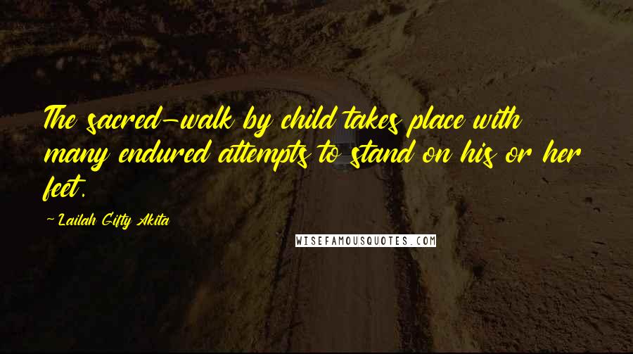 Lailah Gifty Akita Quotes: The sacred-walk by child takes place with many endured attempts to stand on his or her feet.