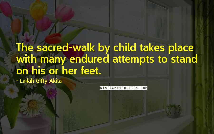 Lailah Gifty Akita Quotes: The sacred-walk by child takes place with many endured attempts to stand on his or her feet.