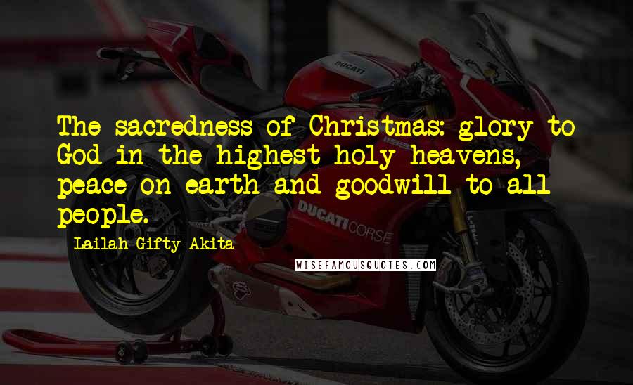 Lailah Gifty Akita Quotes: The sacredness of Christmas: glory to God in the highest holy heavens, peace on earth and goodwill to all people.