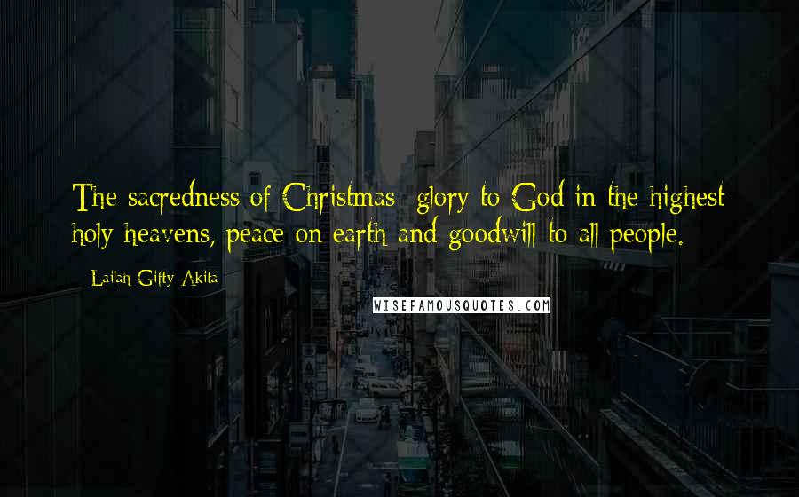 Lailah Gifty Akita Quotes: The sacredness of Christmas: glory to God in the highest holy heavens, peace on earth and goodwill to all people.