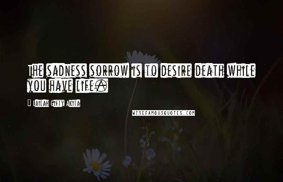 Lailah Gifty Akita Quotes: The sadness sorrow is to desire death while you have life.