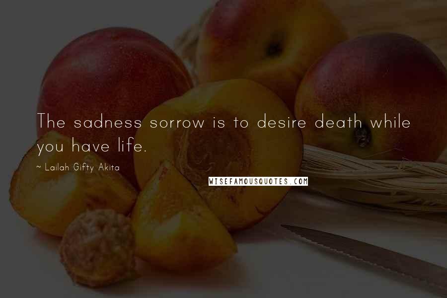 Lailah Gifty Akita Quotes: The sadness sorrow is to desire death while you have life.