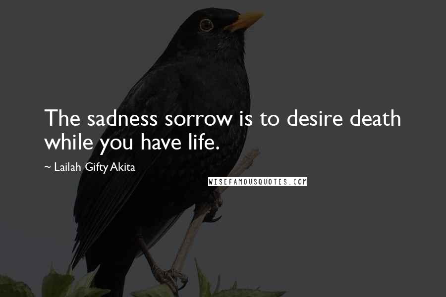 Lailah Gifty Akita Quotes: The sadness sorrow is to desire death while you have life.