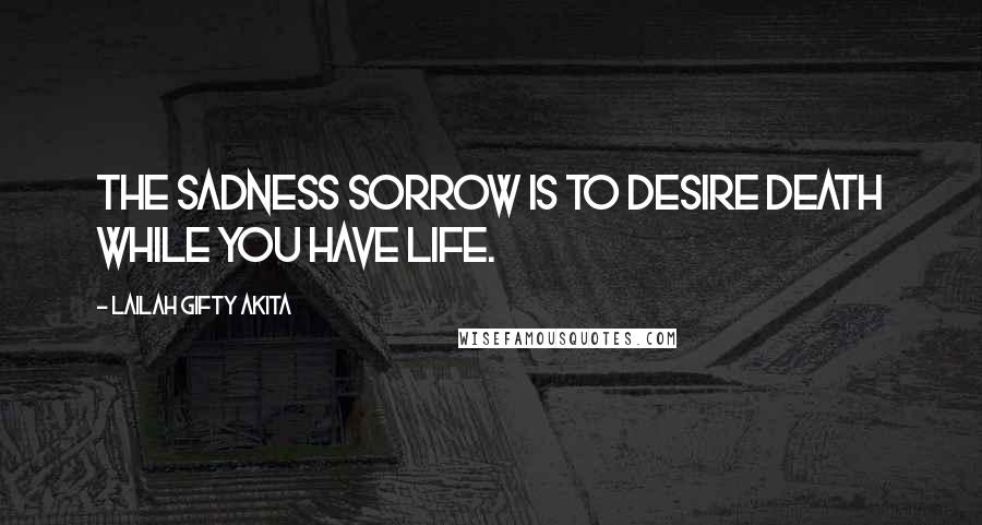 Lailah Gifty Akita Quotes: The sadness sorrow is to desire death while you have life.