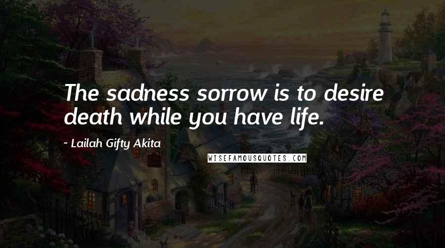 Lailah Gifty Akita Quotes: The sadness sorrow is to desire death while you have life.