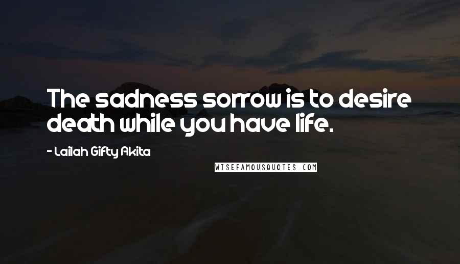 Lailah Gifty Akita Quotes: The sadness sorrow is to desire death while you have life.