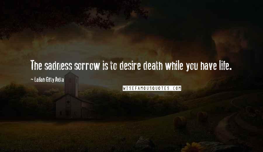 Lailah Gifty Akita Quotes: The sadness sorrow is to desire death while you have life.