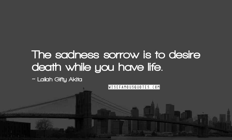 Lailah Gifty Akita Quotes: The sadness sorrow is to desire death while you have life.