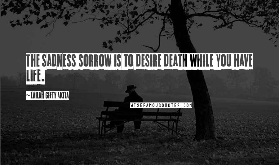 Lailah Gifty Akita Quotes: The sadness sorrow is to desire death while you have life.