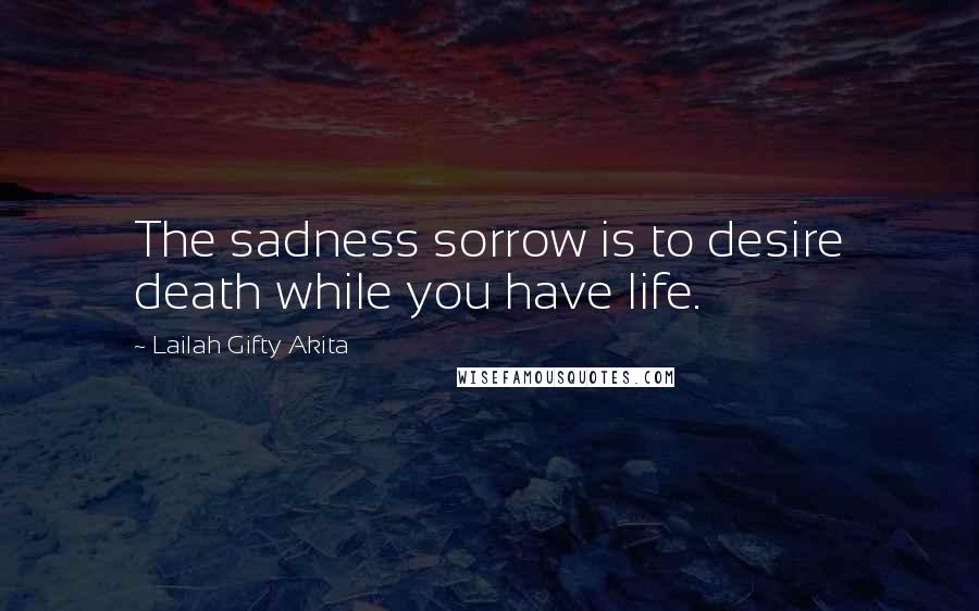 Lailah Gifty Akita Quotes: The sadness sorrow is to desire death while you have life.