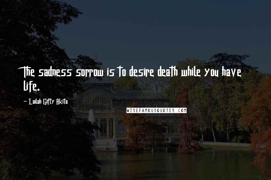 Lailah Gifty Akita Quotes: The sadness sorrow is to desire death while you have life.