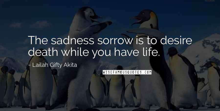 Lailah Gifty Akita Quotes: The sadness sorrow is to desire death while you have life.