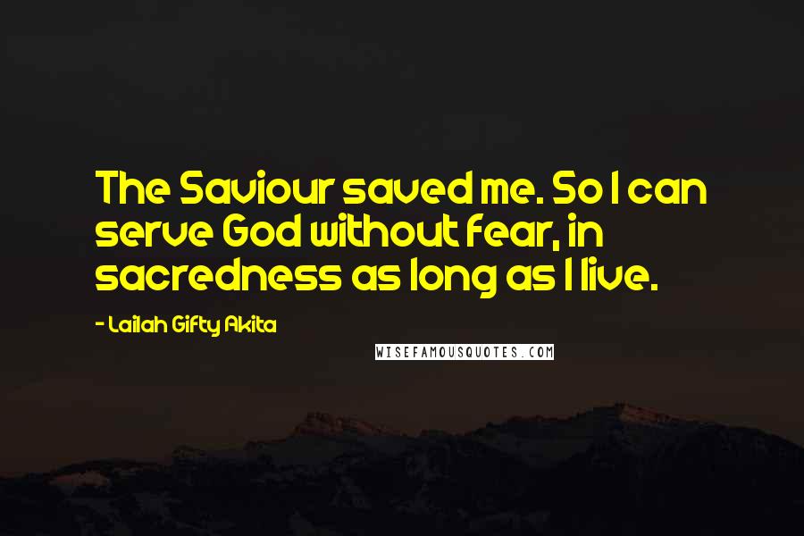 Lailah Gifty Akita Quotes: The Saviour saved me. So I can serve God without fear, in sacredness as long as I live.