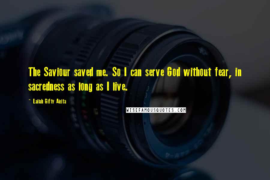 Lailah Gifty Akita Quotes: The Saviour saved me. So I can serve God without fear, in sacredness as long as I live.