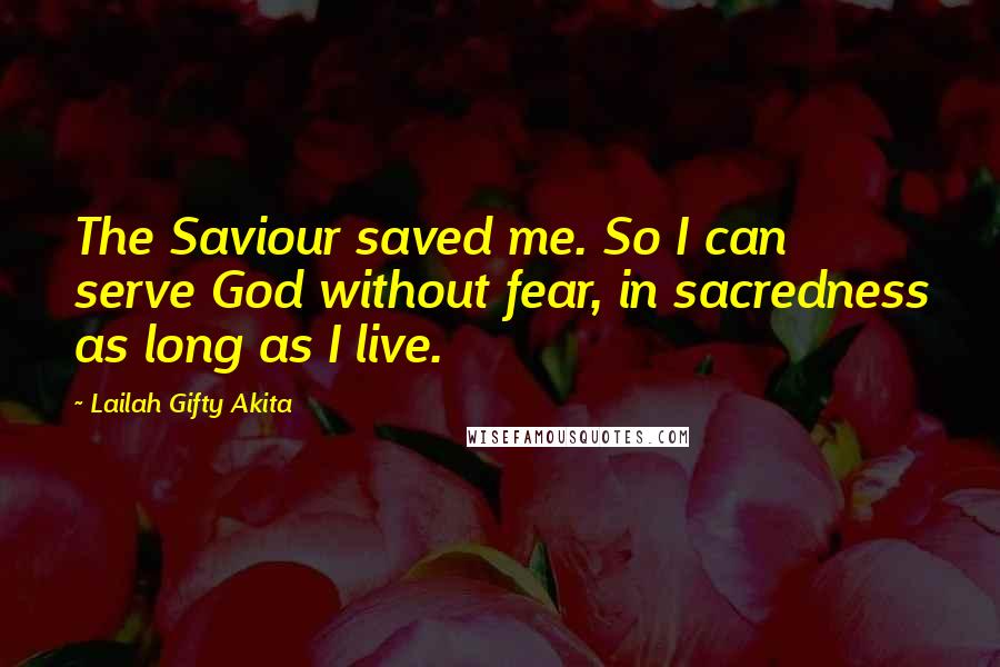 Lailah Gifty Akita Quotes: The Saviour saved me. So I can serve God without fear, in sacredness as long as I live.