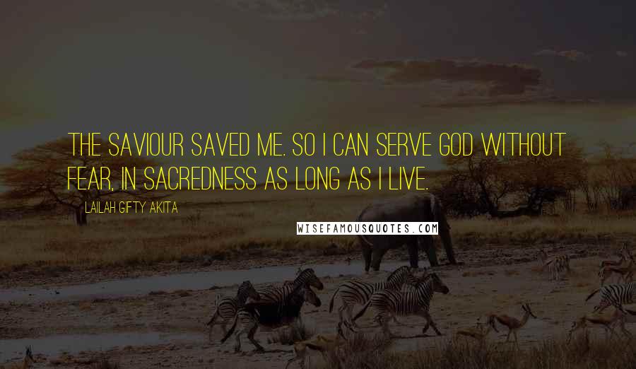 Lailah Gifty Akita Quotes: The Saviour saved me. So I can serve God without fear, in sacredness as long as I live.