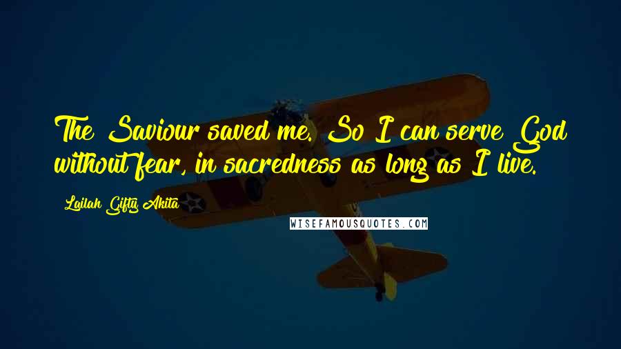 Lailah Gifty Akita Quotes: The Saviour saved me. So I can serve God without fear, in sacredness as long as I live.