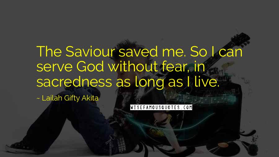 Lailah Gifty Akita Quotes: The Saviour saved me. So I can serve God without fear, in sacredness as long as I live.