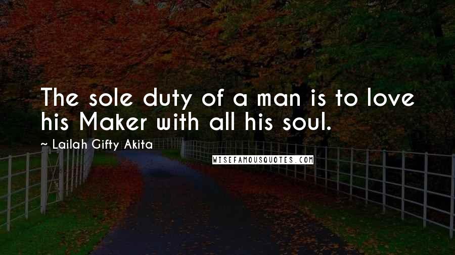 Lailah Gifty Akita Quotes: The sole duty of a man is to love his Maker with all his soul.