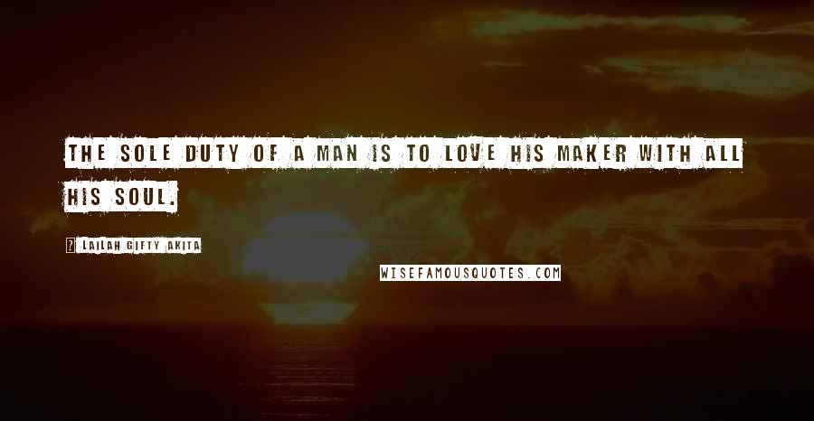 Lailah Gifty Akita Quotes: The sole duty of a man is to love his Maker with all his soul.