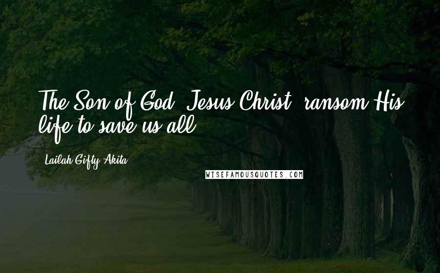 Lailah Gifty Akita Quotes: The Son of God, Jesus Christ, ransom His life to save us all.