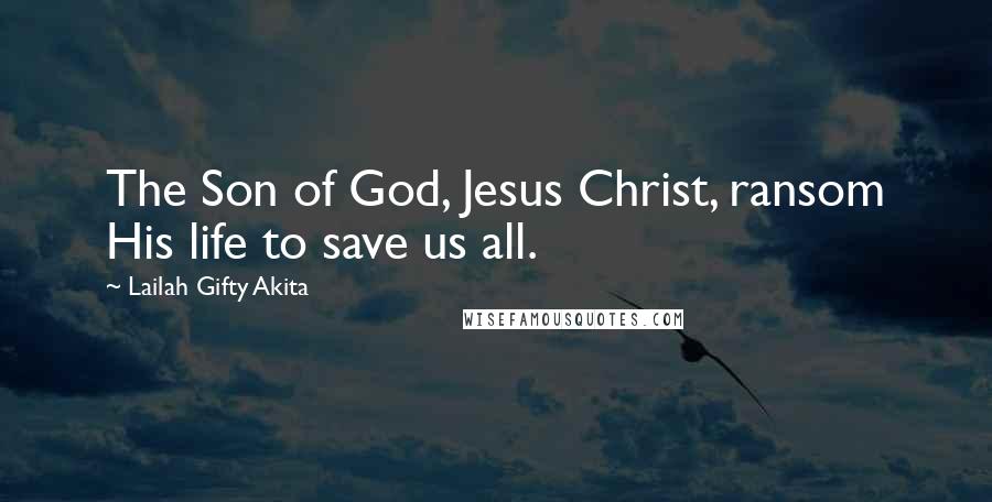 Lailah Gifty Akita Quotes: The Son of God, Jesus Christ, ransom His life to save us all.