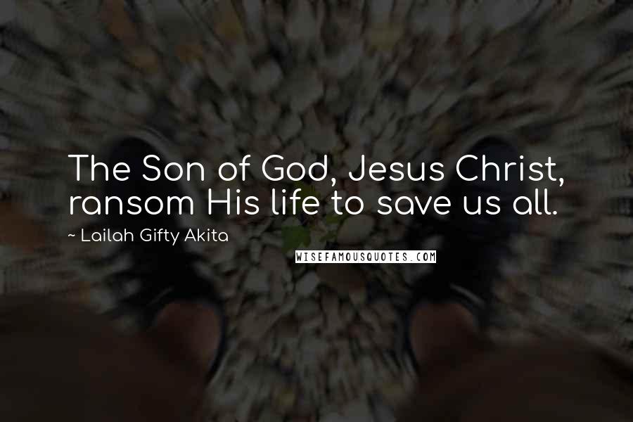 Lailah Gifty Akita Quotes: The Son of God, Jesus Christ, ransom His life to save us all.