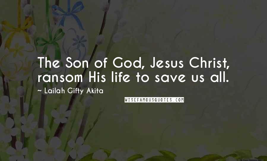 Lailah Gifty Akita Quotes: The Son of God, Jesus Christ, ransom His life to save us all.
