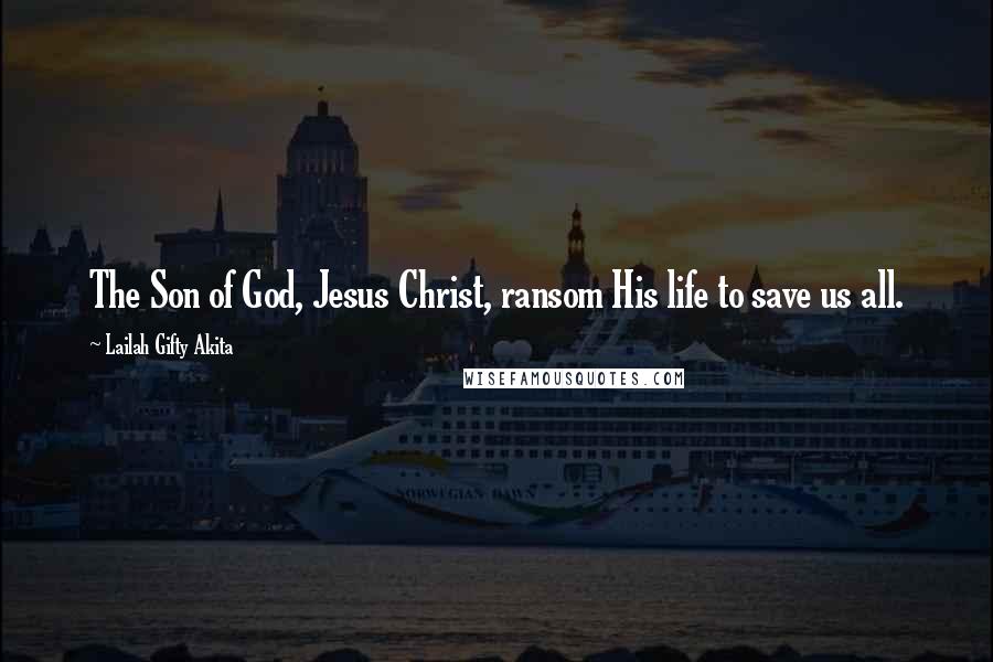 Lailah Gifty Akita Quotes: The Son of God, Jesus Christ, ransom His life to save us all.