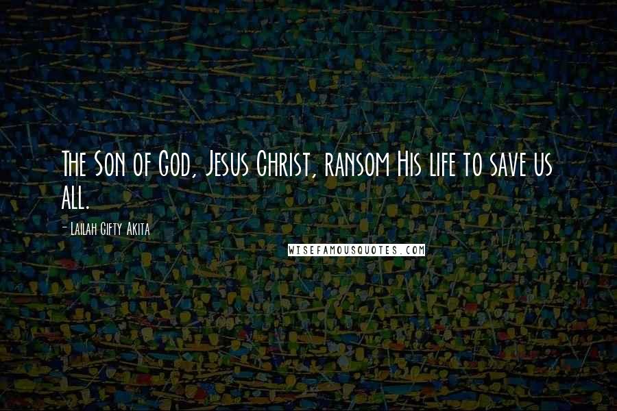 Lailah Gifty Akita Quotes: The Son of God, Jesus Christ, ransom His life to save us all.