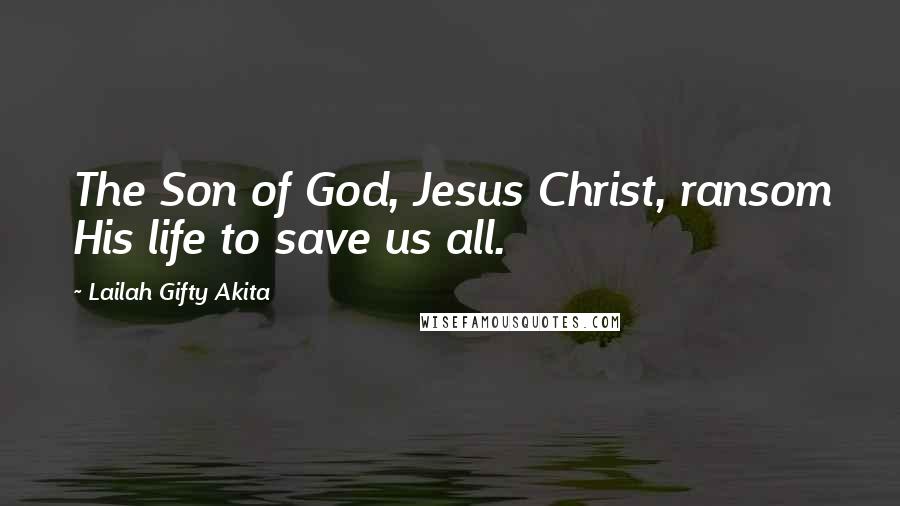 Lailah Gifty Akita Quotes: The Son of God, Jesus Christ, ransom His life to save us all.