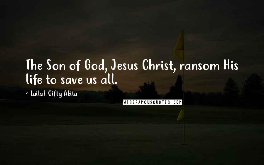 Lailah Gifty Akita Quotes: The Son of God, Jesus Christ, ransom His life to save us all.