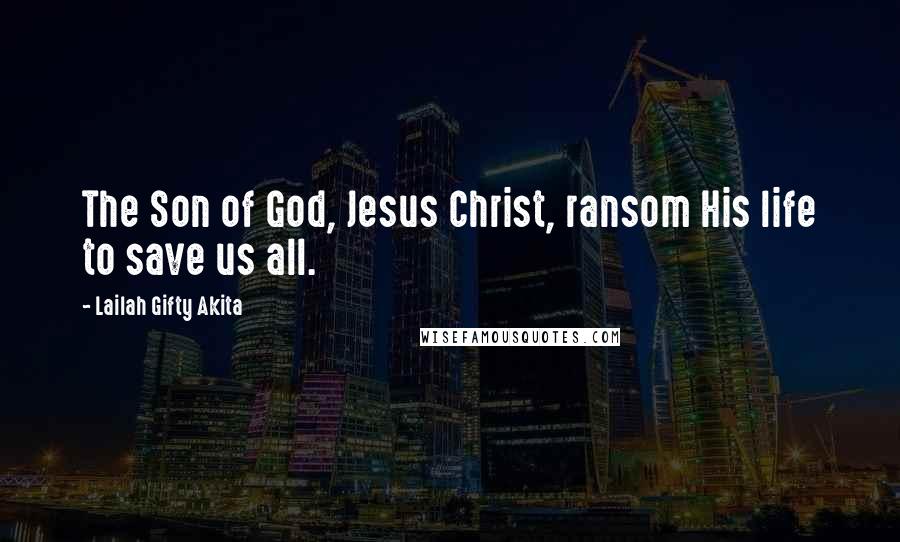 Lailah Gifty Akita Quotes: The Son of God, Jesus Christ, ransom His life to save us all.