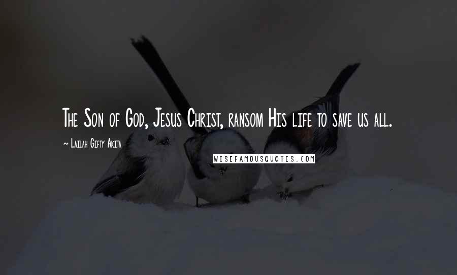 Lailah Gifty Akita Quotes: The Son of God, Jesus Christ, ransom His life to save us all.