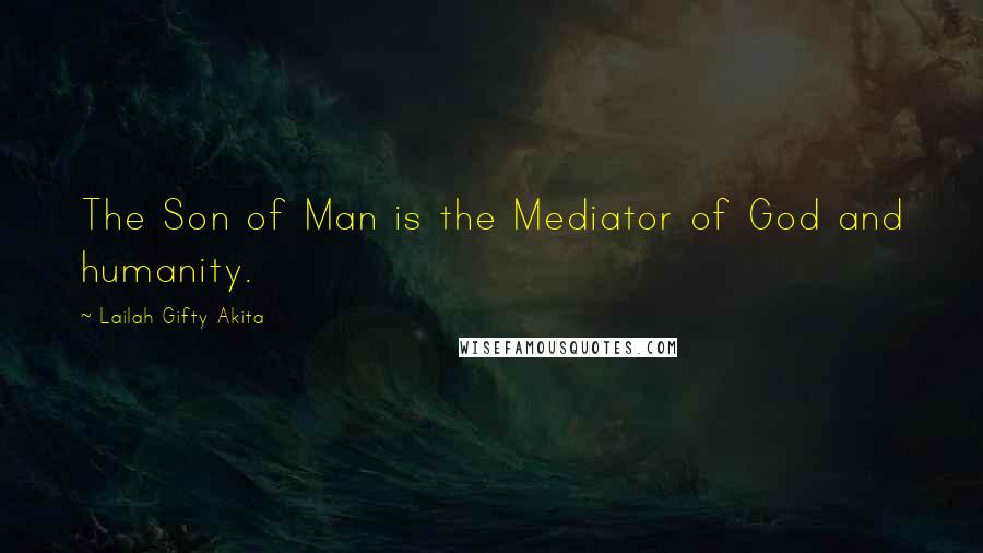 Lailah Gifty Akita Quotes: The Son of Man is the Mediator of God and humanity.