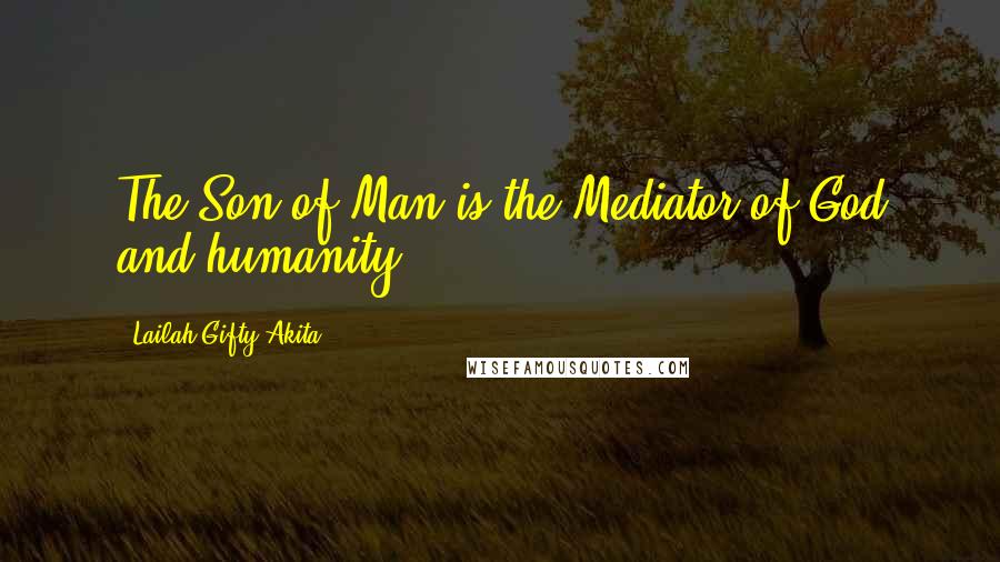 Lailah Gifty Akita Quotes: The Son of Man is the Mediator of God and humanity.