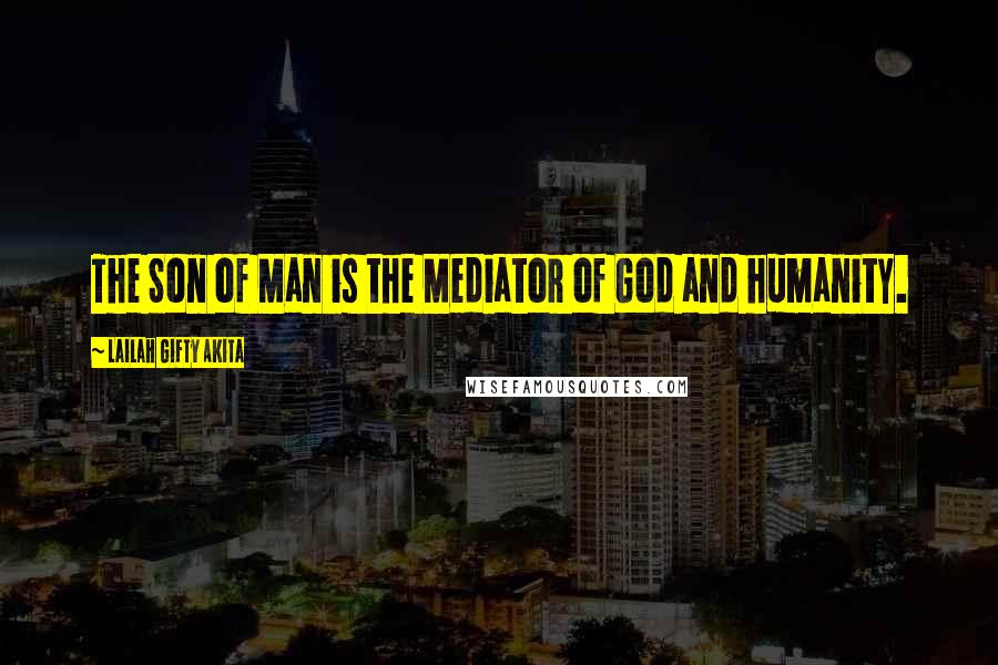 Lailah Gifty Akita Quotes: The Son of Man is the Mediator of God and humanity.