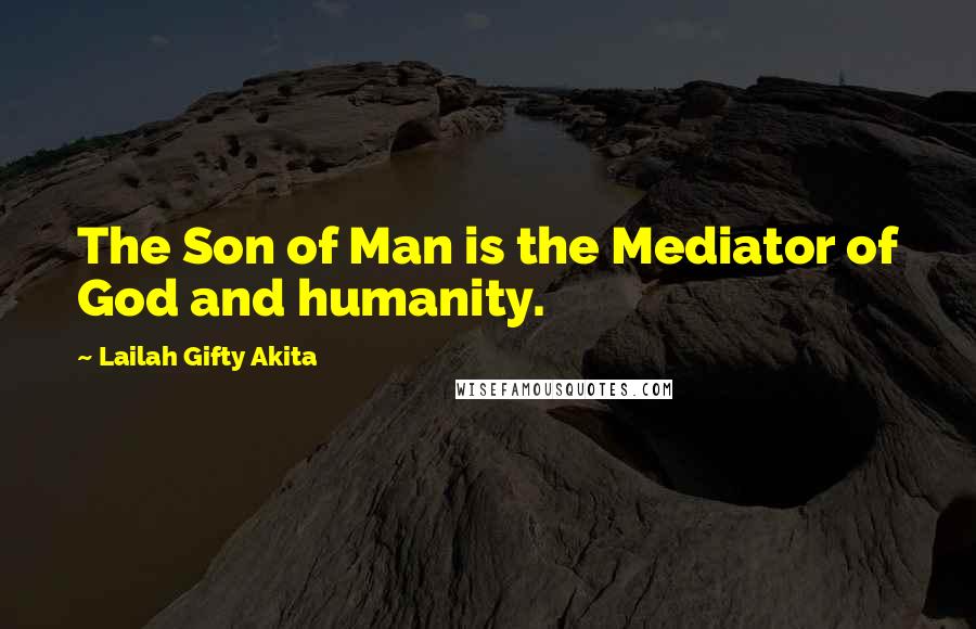Lailah Gifty Akita Quotes: The Son of Man is the Mediator of God and humanity.