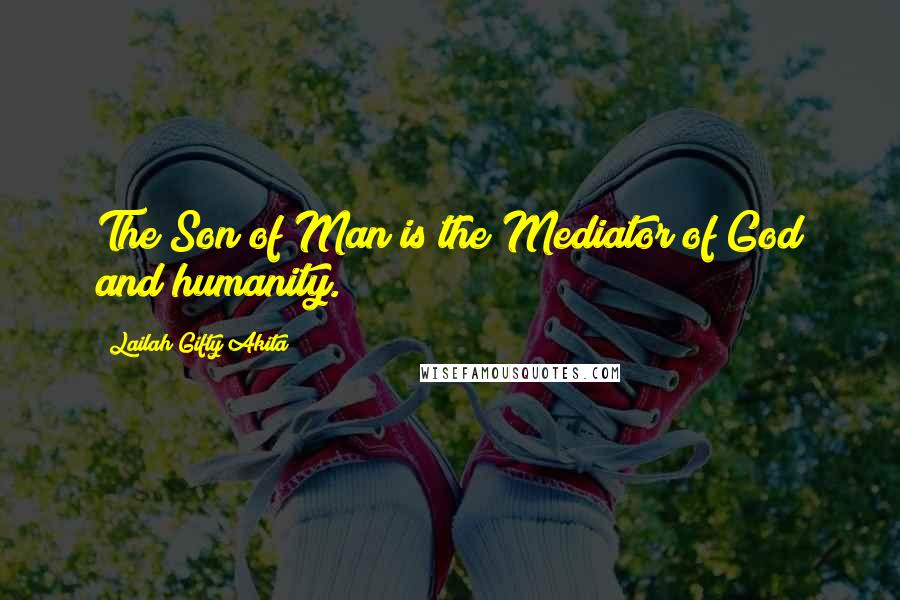 Lailah Gifty Akita Quotes: The Son of Man is the Mediator of God and humanity.