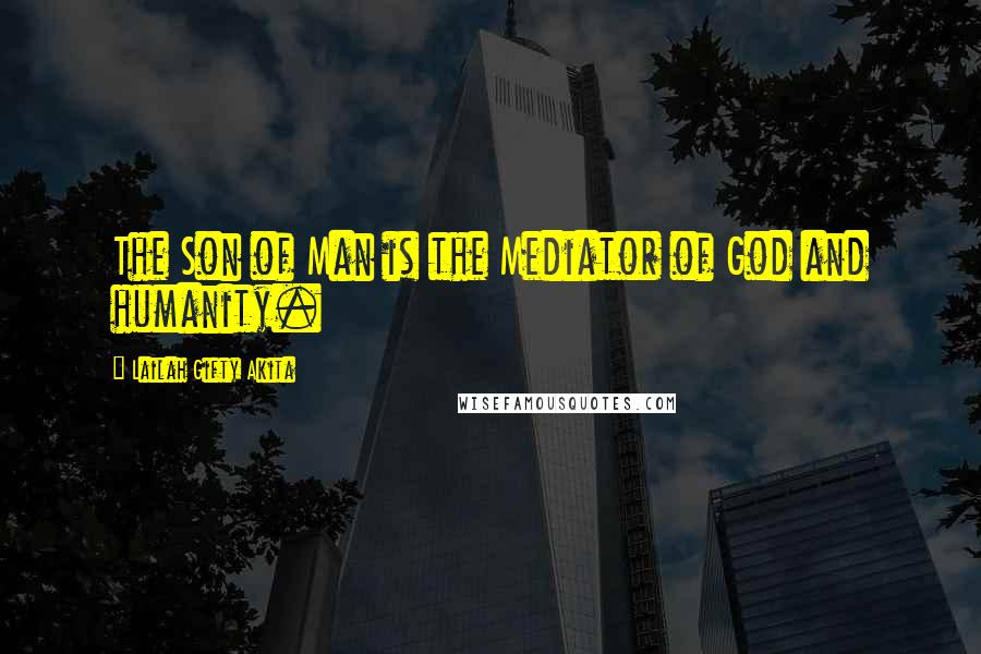 Lailah Gifty Akita Quotes: The Son of Man is the Mediator of God and humanity.
