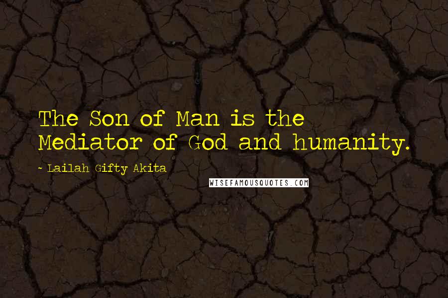Lailah Gifty Akita Quotes: The Son of Man is the Mediator of God and humanity.