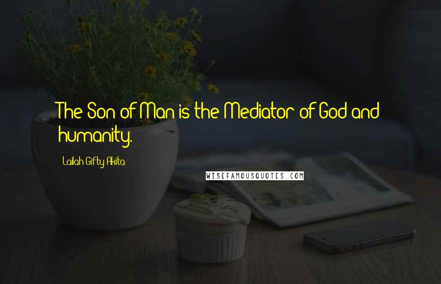 Lailah Gifty Akita Quotes: The Son of Man is the Mediator of God and humanity.