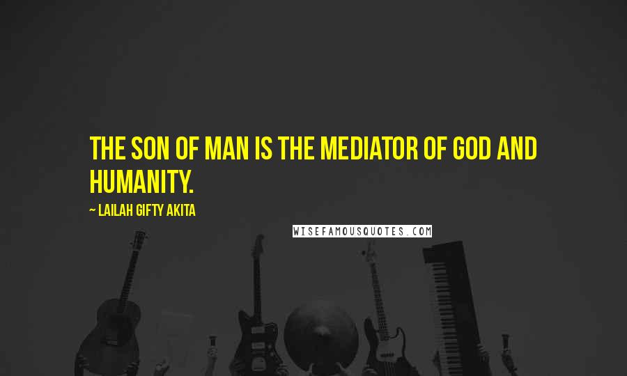 Lailah Gifty Akita Quotes: The Son of Man is the Mediator of God and humanity.