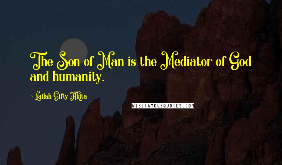 Lailah Gifty Akita Quotes: The Son of Man is the Mediator of God and humanity.