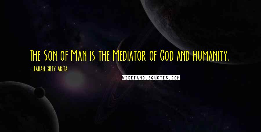 Lailah Gifty Akita Quotes: The Son of Man is the Mediator of God and humanity.