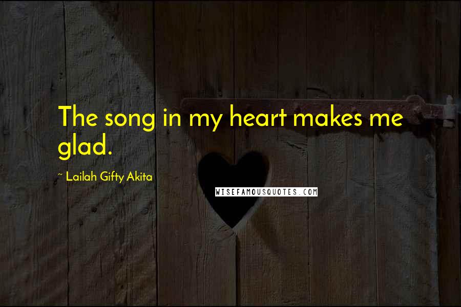 Lailah Gifty Akita Quotes: The song in my heart makes me glad.