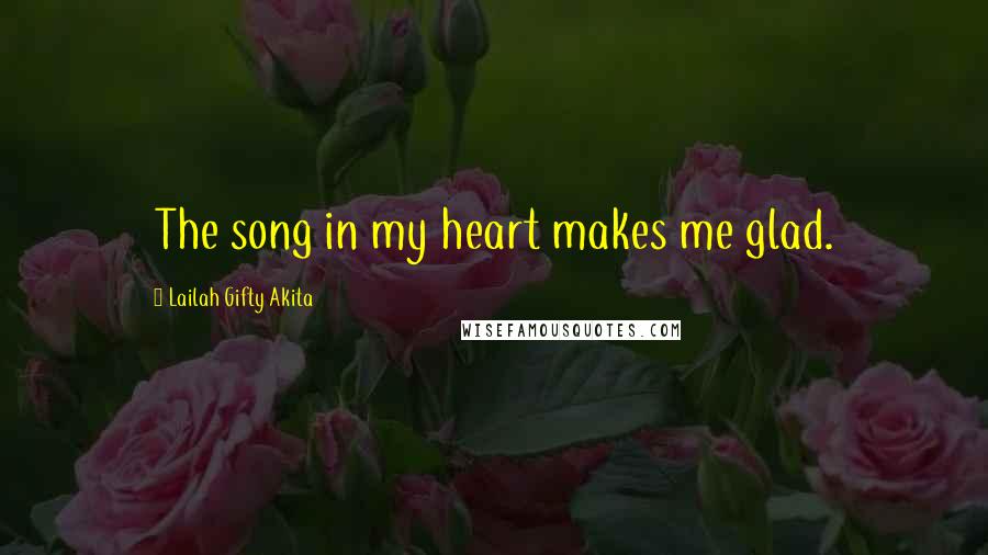 Lailah Gifty Akita Quotes: The song in my heart makes me glad.