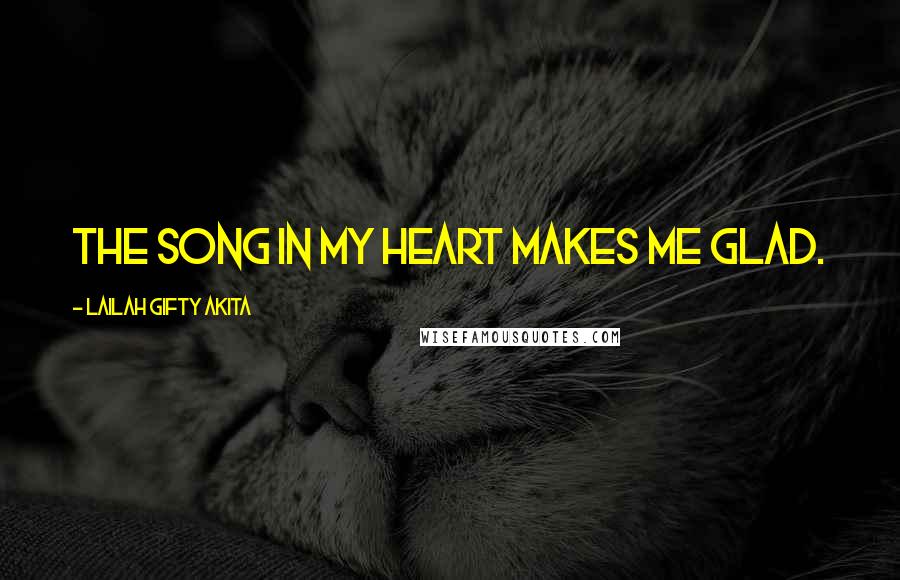 Lailah Gifty Akita Quotes: The song in my heart makes me glad.