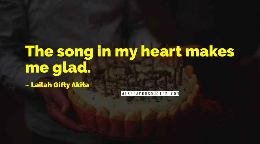 Lailah Gifty Akita Quotes: The song in my heart makes me glad.